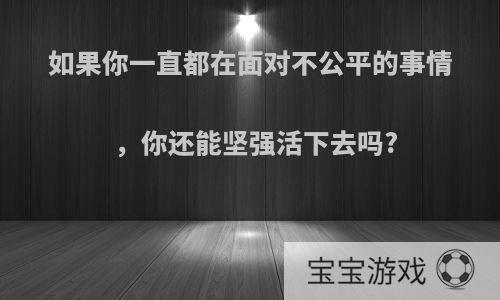 如果你一直都在面对不公平的事情，你还能坚强活下去吗?