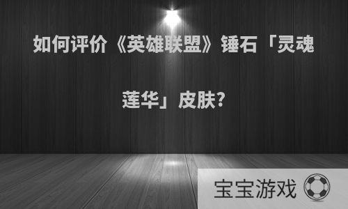 如何评价《英雄联盟》锤石「灵魂莲华」皮肤?