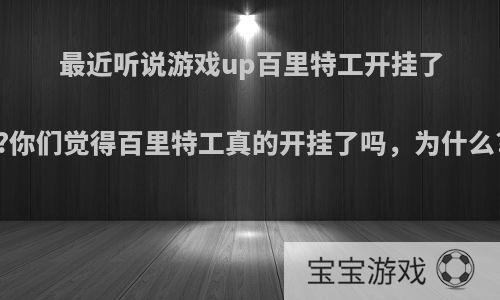 最近听说游戏up百里特工开挂了?你们觉得百里特工真的开挂了吗，为什么?