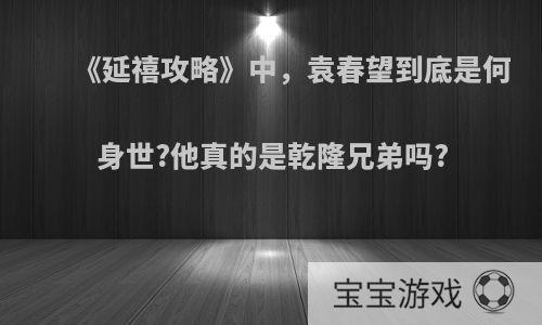 《延禧攻略》中，袁春望到底是何身世?他真的是乾隆兄弟吗?