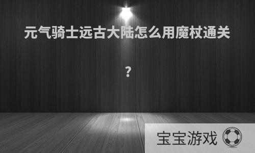 元气骑士远古大陆怎么用魔杖通关?