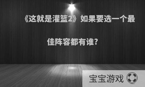 《这就是灌篮2》如果要选一个最佳阵容都有谁?
