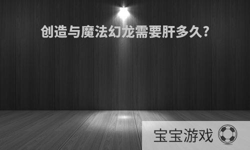 创造与魔法幻龙需要肝多久?