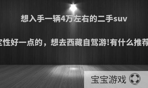 想入手一辆4万左右的二手suv，稳定性好一点的，想去西藏自驾游!有什么推荐!谢谢?
