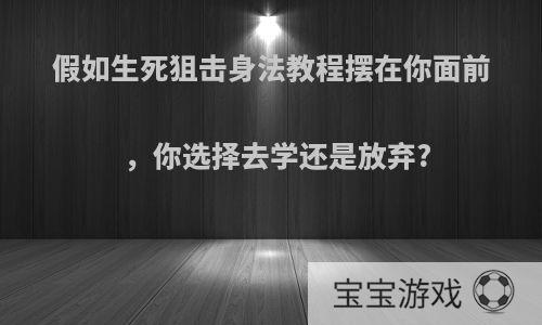 假如生死狙击身法教程摆在你面前，你选择去学还是放弃?