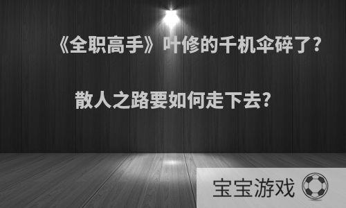 《全职高手》叶修的千机伞碎了?散人之路要如何走下去?