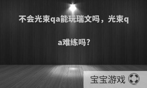 不会光束qa能玩瑞文吗，光束qa难练吗?