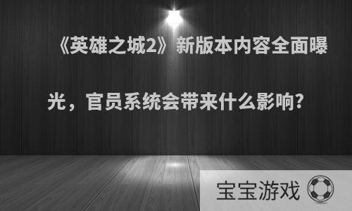 《英雄之城2》新版本内容全面曝光，官员系统会带来什么影响?