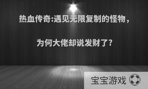 热血传奇:遇见无限复制的怪物，为何大佬却说发财了?