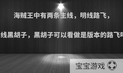 海贼王中有两条主线，明线路飞，暗线黑胡子，黑胡子可以看做是版本的路飞吗?