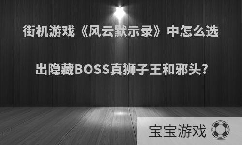 街机游戏《风云默示录》中怎么选出隐藏BOSS真狮子王和邪头?