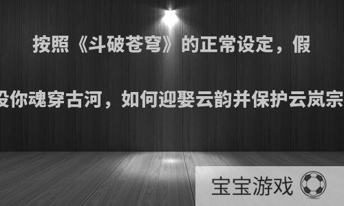 按照《斗破苍穹》的正常设定，假设你魂穿古河，如何迎娶云韵并保护云岚宗?