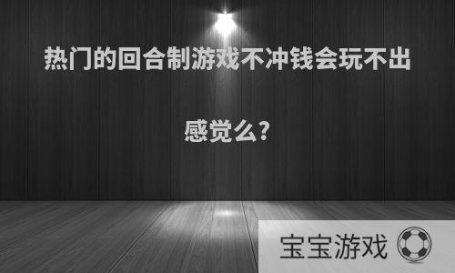 热门的回合制游戏不冲钱会玩不出感觉么?