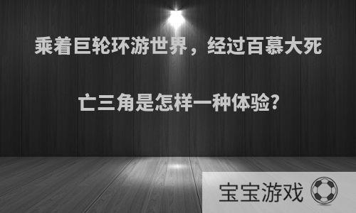 乘着巨轮环游世界，经过百慕大死亡三角是怎样一种体验?