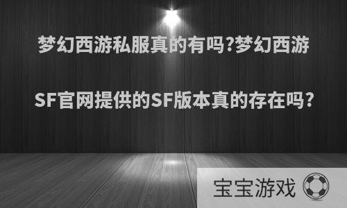 梦幻西游私服真的有吗?梦幻西游SF官网提供的SF版本真的存在吗?