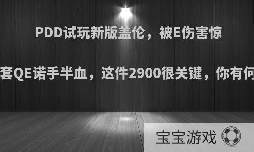 PDD试玩新版盖伦，被E伤害惊到，1套QE诺手半血，这件2900很关键，你有何看法?