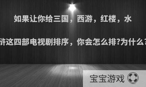 如果让你给三国，西游，红楼，水浒这四部电视剧排序，你会怎么排?为什么?