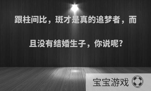 跟柱间比，斑才是真的追梦者，而且没有结婚生子，你说呢?