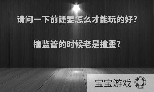 请问一下前锋要怎么才能玩的好?撞监管的时候老是撞歪?