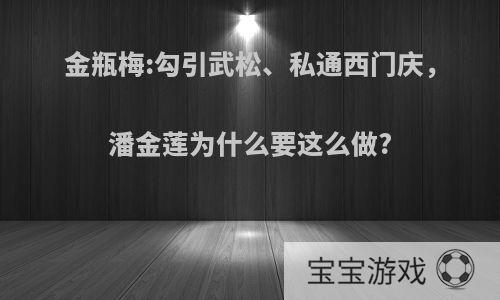 金瓶梅:勾引武松、私通西门庆，潘金莲为什么要这么做?