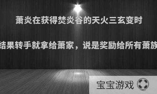 萧炎在获得焚炎谷的天火三玄变时，答应绝不外传，结果转手就拿给萧家，说是奖励给所有萧族人，算背信弃义吗?