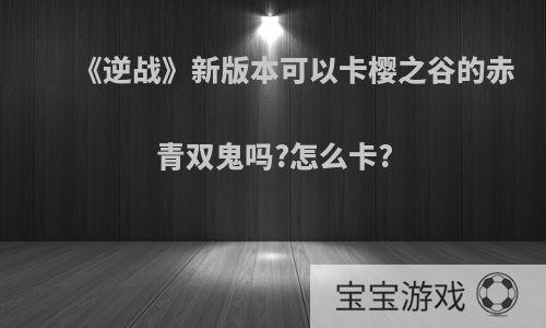 《逆战》新版本可以卡樱之谷的赤青双鬼吗?怎么卡?