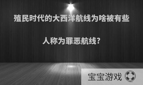 殖民时代的大西洋航线为啥被有些人称为罪恶航线?