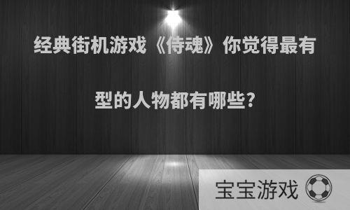 经典街机游戏《侍魂》你觉得最有型的人物都有哪些?