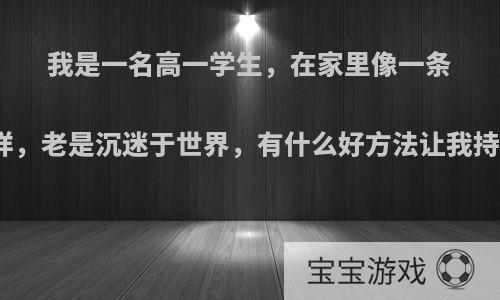 我是一名高一学生，在家里像一条等死的咸鱼一样，老是沉迷于世界，有什么好方法让我持续的有斗志呢?