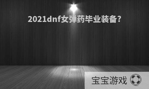 2021dnf女弹药毕业装备?