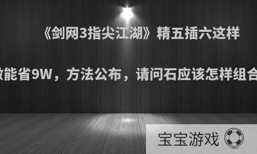 《剑网3指尖江湖》精五插六这样做能省9W，方法公布，请问石应该怎样组合?