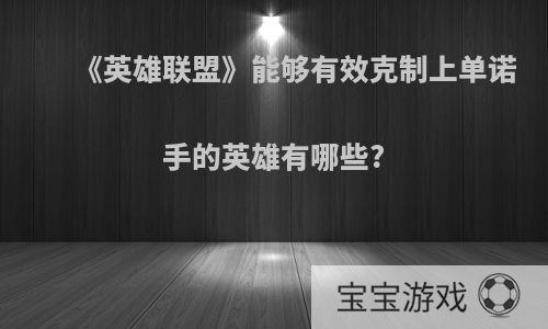 《英雄联盟》能够有效克制上单诺手的英雄有哪些?