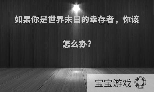 如果你是世界末日的幸存者，你该怎么办?