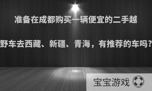 准备在成都购买一辆便宜的二手越野车去西藏、新疆、青海，有推荐的车吗?