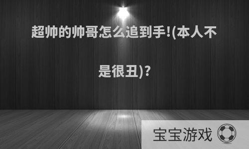 超帅的帅哥怎么追到手!(本人不是很丑)?