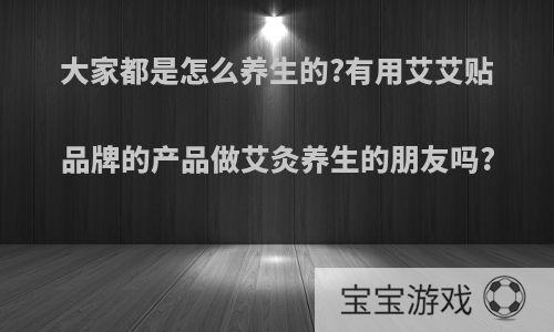 大家都是怎么养生的?有用艾艾贴品牌的产品做艾灸养生的朋友吗?