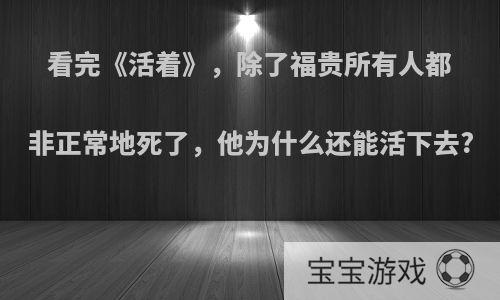 看完《活着》，除了福贵所有人都非正常地死了，他为什么还能活下去?