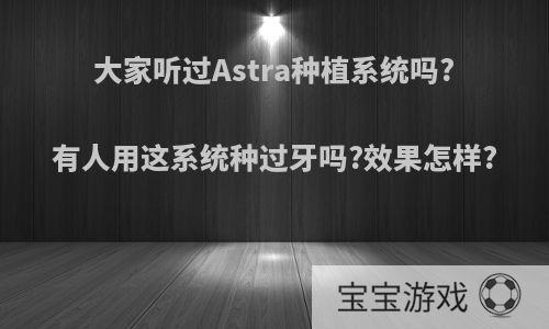 大家听过Astra种植系统吗?有人用这系统种过牙吗?效果怎样?