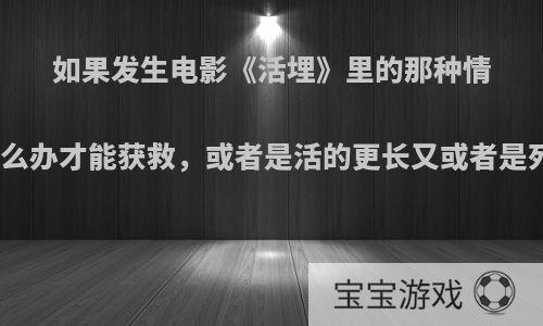 如果发生电影《活埋》里的那种情况应该怎么办才能获救，或者是活的更长又或者是死的舒服?