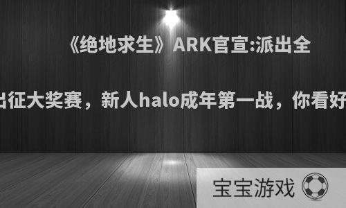 《绝地求生》ARK官宣:派出全新阵容出征大奖赛，新人halo成年第一战，你看好他们吗?