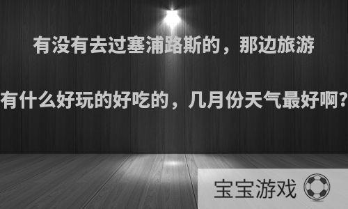 有没有去过塞浦路斯的，那边旅游有什么好玩的好吃的，几月份天气最好啊?