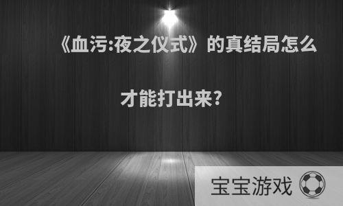 《血污:夜之仪式》的真结局怎么才能打出来?