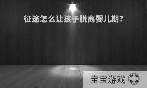 征途怎么让孩子脱离婴儿期?