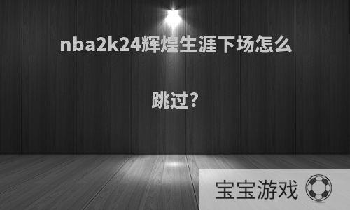 nba2k24辉煌生涯下场怎么跳过?