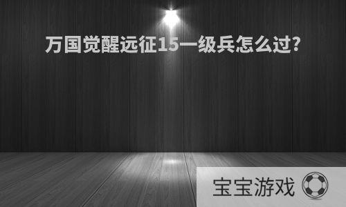 万国觉醒远征15一级兵怎么过?