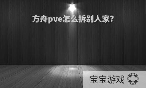 方舟pve怎么拆别人家?