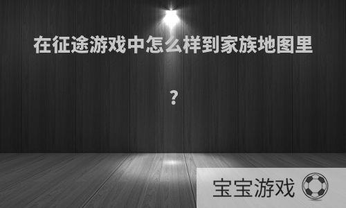 在征途游戏中怎么样到家族地图里?