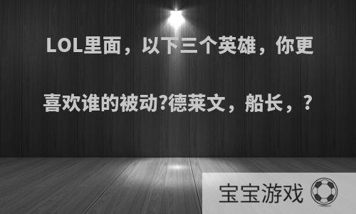 LOL里面，以下三个英雄，你更喜欢谁的被动?德莱文，船长，?