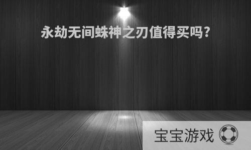 永劫无间蛛神之刃值得买吗?