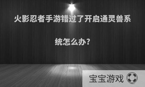 火影忍者手游错过了开启通灵兽系统怎么办?